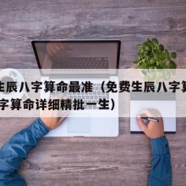 免费生辰八字算命最准（免费生辰八字算命最准,八字算命详细精批一生）