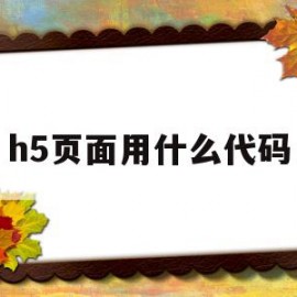 h5页面用什么代码(h5页面用什么语言写)