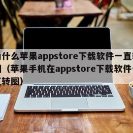 为什么苹果appstore下载软件一直转圈（苹果手机在appstore下载软件一直转圈）