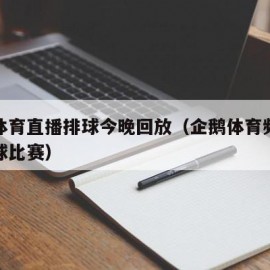 企鹅体育直播排球今晚回放（企鹅体育频道直播排球比赛）