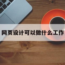 网页设计可以做什么工作(网页设计可以做什么工作呢)