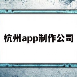 杭州app制作公司(杭州app制作开发哪个公司比较权威)