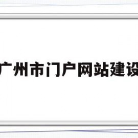 广州市门户网站建设(广州市门户网站建设品牌)