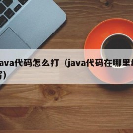 Java代码怎么打（java代码在哪里编写）