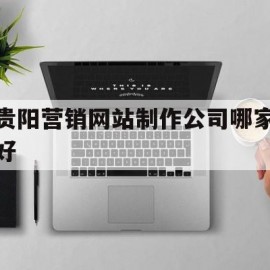 贵阳营销网站制作公司哪家好(贵阳营销网站制作公司哪家好点)