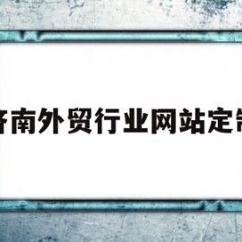 济南外贸行业网站定制(济南外贸行业网站定制招聘)