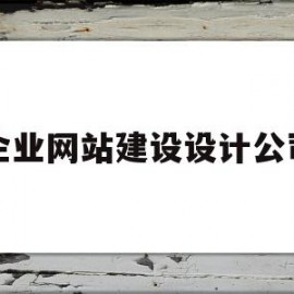 企业网站建设设计公司(企业网站建设设计公司怎么样)