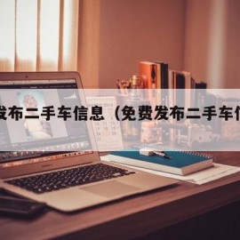 免费发布二手车信息（免费发布二手车信息的平台）