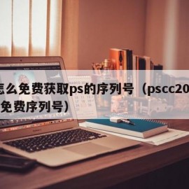 怎么免费获取ps的序列号（pscc2015免费序列号）