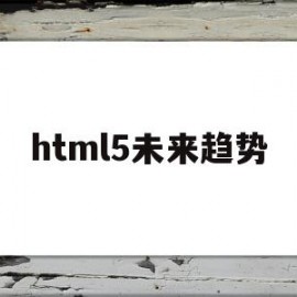 html5未来趋势(浅谈html5的发展与现状)