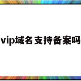 vip域名支持备案吗(vip域名支持备案吗安全吗)