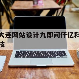 大连网站设计九即问仟亿科技的简单介绍