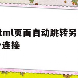 html页面自动跳转另一个连接(html页面自动跳转另一个连接怎么关闭)