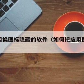 把应用换图标隐藏的软件（如何把应用图标改掉）