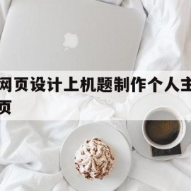 网页设计上机题制作个人主页(网页设计上机题制作个人主页怎么弄)