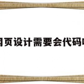 网页设计需要会代码吗(网页设计需要会代码吗为什么)