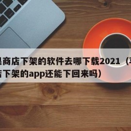 苹果商店下架的软件去哪下载2021（苹果商店下架的app还能下回来吗）