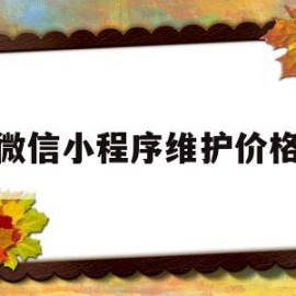 微信小程序维护价格(微信小程序后期维护费用)