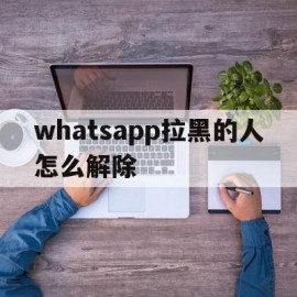 whatsapp拉黑的人怎么解除(whatsapp如果被拉到黑名单发信息会怎样)