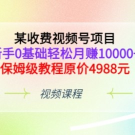 某收费视频号项目，新手0基础轻松月赚10000+，保姆级教程原价4988元