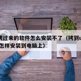 u盘拷过来的软件怎么安装不了（拷到u盘的软件怎样安装到电脑上）