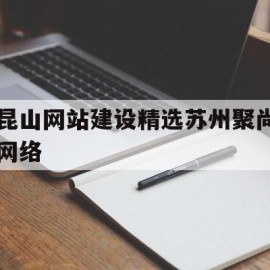 昆山网站建设精选苏州聚尚网络的简单介绍