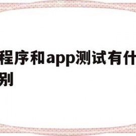 小程序和app测试有什么区别(微信小程序测试和app测试 区别)