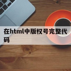 在html中版权号完整代码(在html中版权号完整代码怎么写)