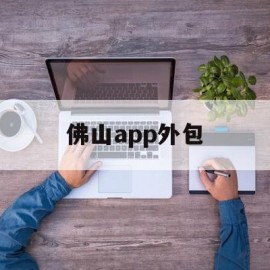 佛山app外包(佛山做软件的公司)