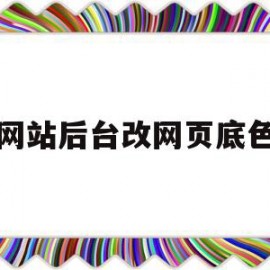 网站后台改网页底色(网页底色如何修改)