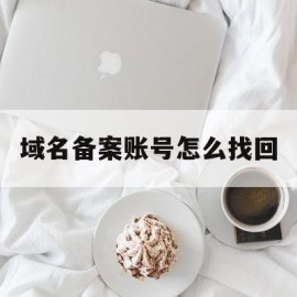 域名备案账号怎么找回(阿里云域名怎么找回账号)