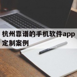 杭州靠谱的手机软件app定制案例(杭州app制作开发哪个公司比较权威)