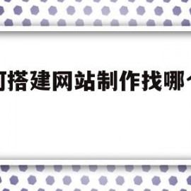 如何搭建网站制作找哪个公司(搭建一个网站的基本流程是什么)