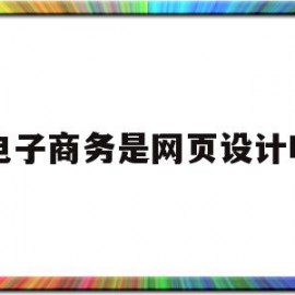 电子商务是网页设计吗(电子商务网站的概念是什么)