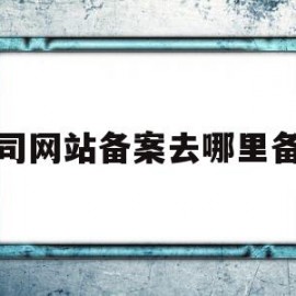 公司网站备案去哪里备案的简单介绍