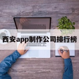 西安app制作公司排行榜(西安app制作公司排行榜前十名)