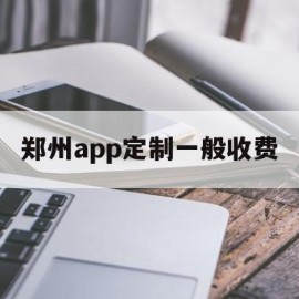 郑州app定制一般收费(郑州app软件定制)