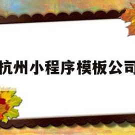 杭州小程序模板公司(杭州小程序模板公司有哪些)