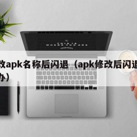 修改apk名称后闪退（apk修改后闪退怎么办）