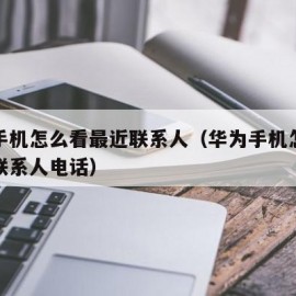 华为手机怎么看最近联系人（华为手机怎么看最近联系人电话）