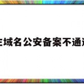 主域名公安备案不通过(公安备案域名注册服务商怎么填)