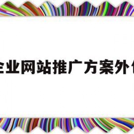 企业网站推广方案外包(企业网站推广方案外包怎么写)