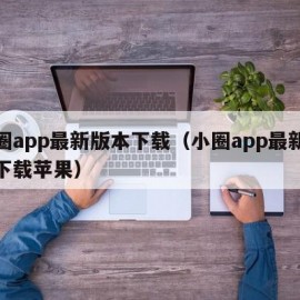 小圈app最新版本下载（小圈app最新版本下载苹果）