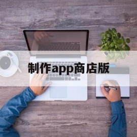 制作app商店版(制作app商城)