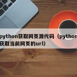 python获取网页源代码（python获取当前网页的url）