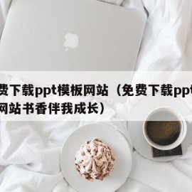 免费下载ppt模板网站（免费下载ppt模板网站书香伴我成长）