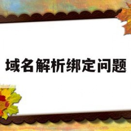 域名解析绑定问题(域名解析绑定问题是什么)