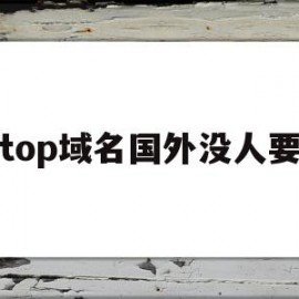 top域名国外没人要(top域名值钱吗)