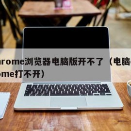 chrome浏览器电脑版开不了（电脑chrome打不开）