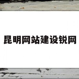 昆明网站建设锐网(昆明网站建站)